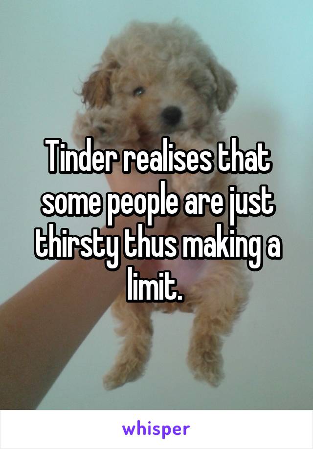 Tinder realises that some people are just thirsty thus making a limit. 