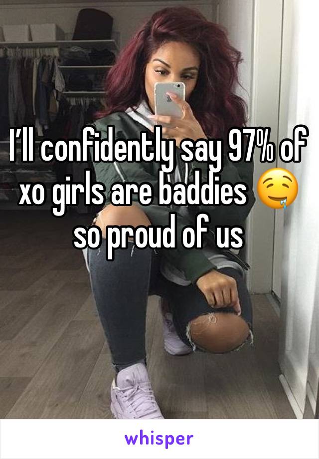 I’ll confidently say 97% of xo girls are baddies 🤤 so proud of us 