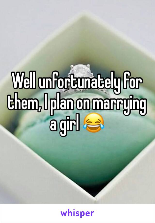 Well unfortunately for them, I plan on marrying a girl 😂