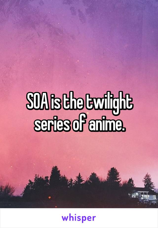 SOA is the twilight series of anime.