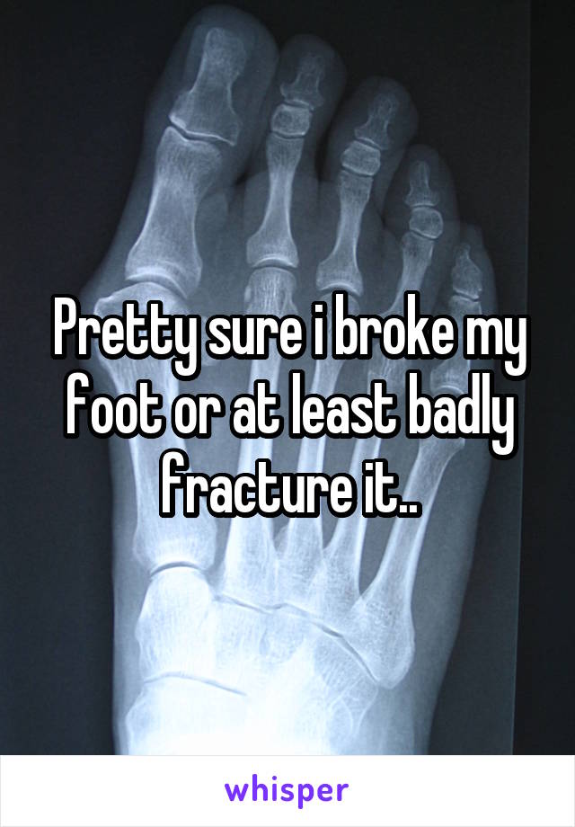 Pretty sure i broke my foot or at least badly fracture it..