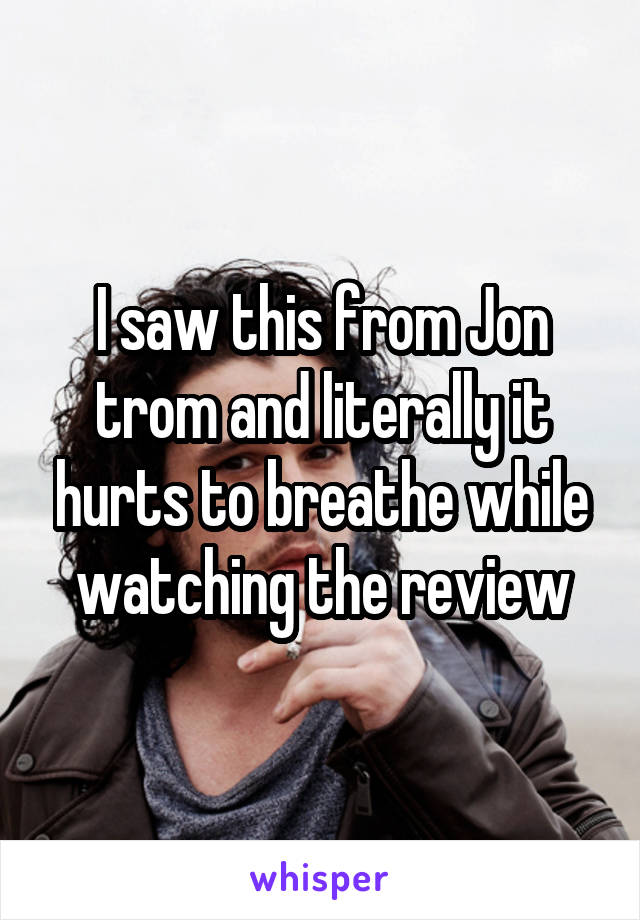 I saw this from Jon trom and literally it hurts to breathe while watching the review