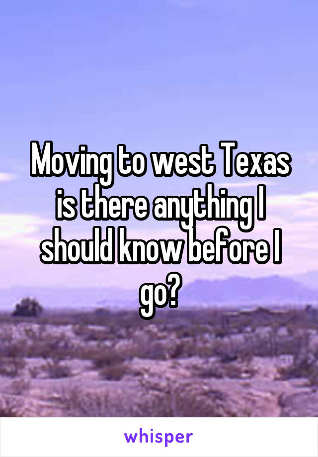 Moving to west Texas is there anything I should know before I go?