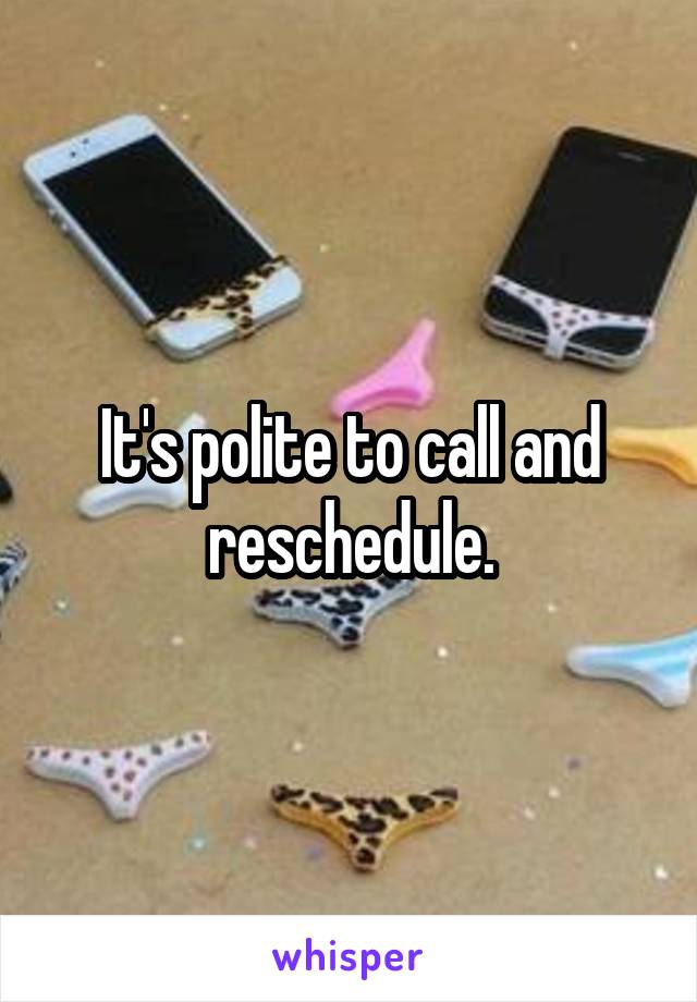 It's polite to call and reschedule.