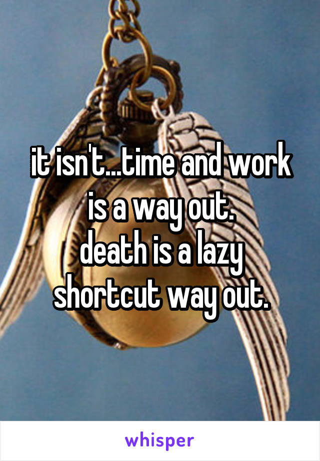 it isn't...time and work is a way out.
death is a lazy shortcut way out.