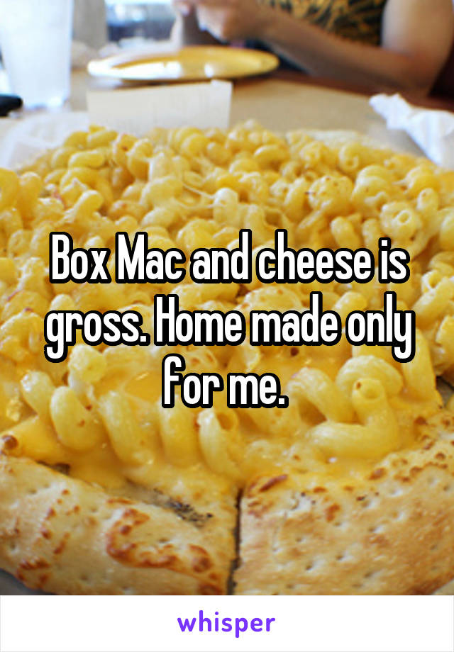 Box Mac and cheese is gross. Home made only for me. 
