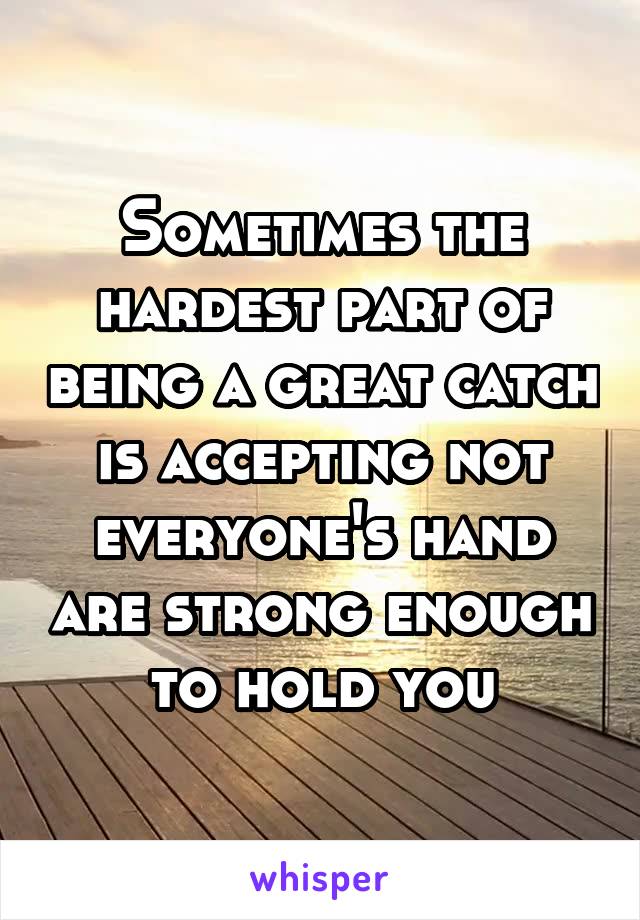 Sometimes the hardest part of being a great catch is accepting not everyone's hand are strong enough to hold you