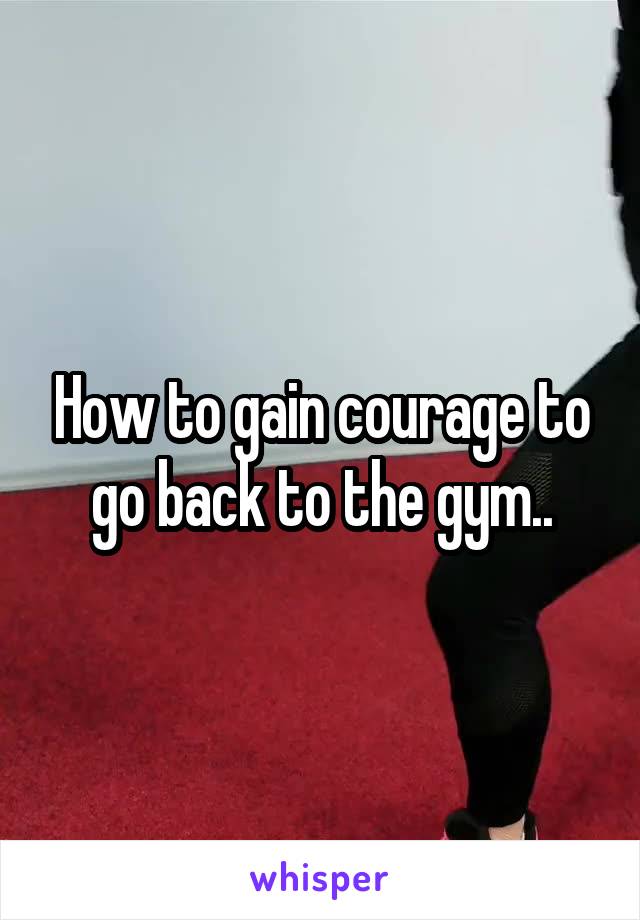 How to gain courage to go back to the gym..