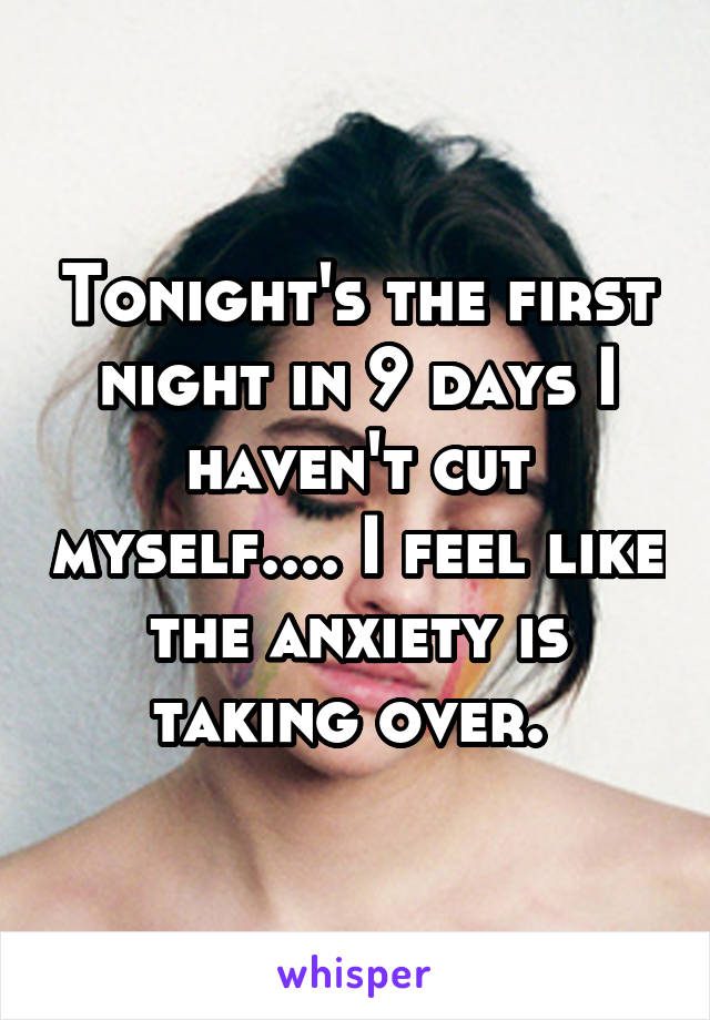 Tonight's the first night in 9 days I haven't cut myself.... I feel like the anxiety is taking over. 