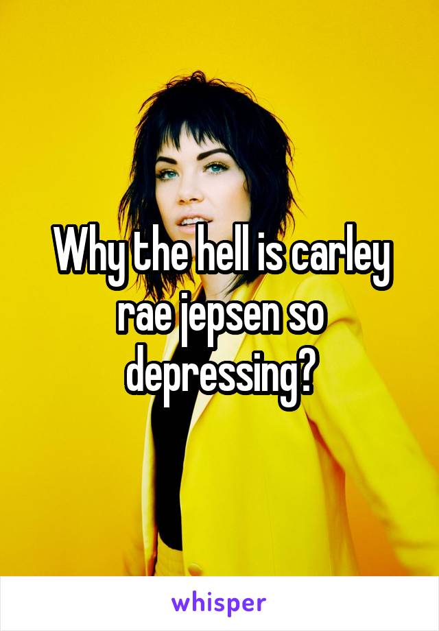 Why the hell is carley rae jepsen so depressing?