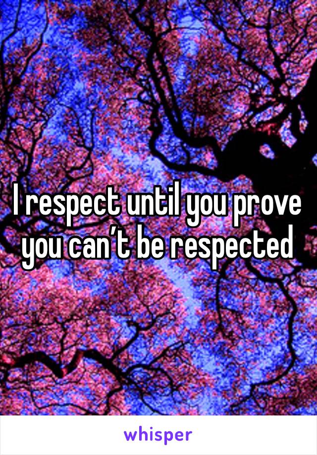 I respect until you prove you can’t be respected 