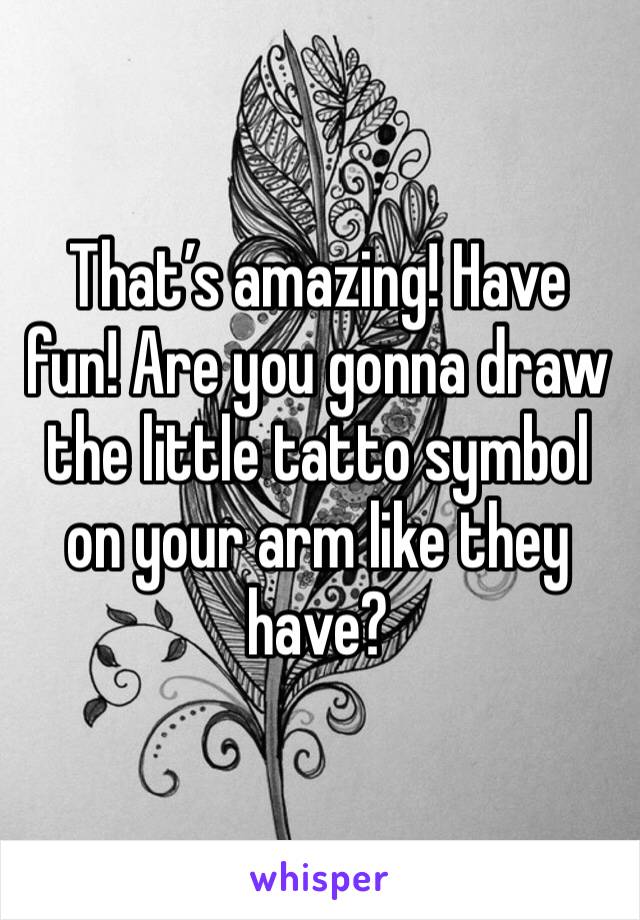 That’s amazing! Have fun! Are you gonna draw the little tatto symbol on your arm like they have?