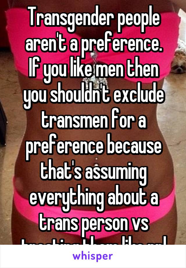Transgender people aren't a preference.
If you like men then you shouldn't exclude transmen for a preference because that's assuming everything about a trans person vs treating them like ppl