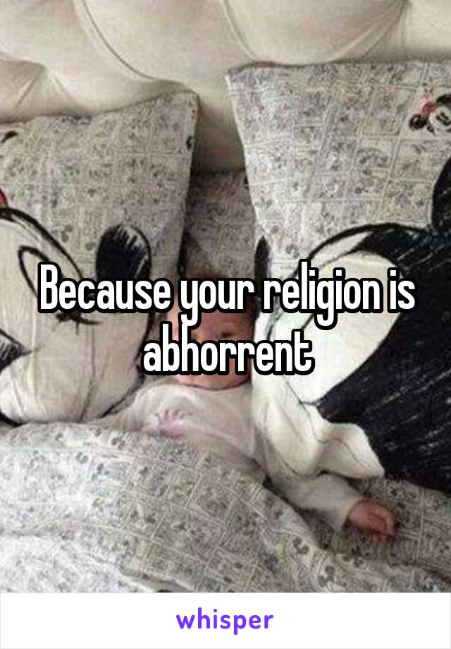 Because your religion is abhorrent