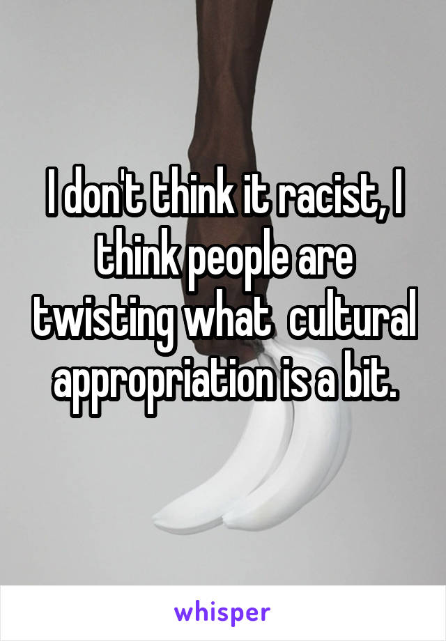 I don't think it racist, I think people are twisting what  cultural appropriation is a bit.
