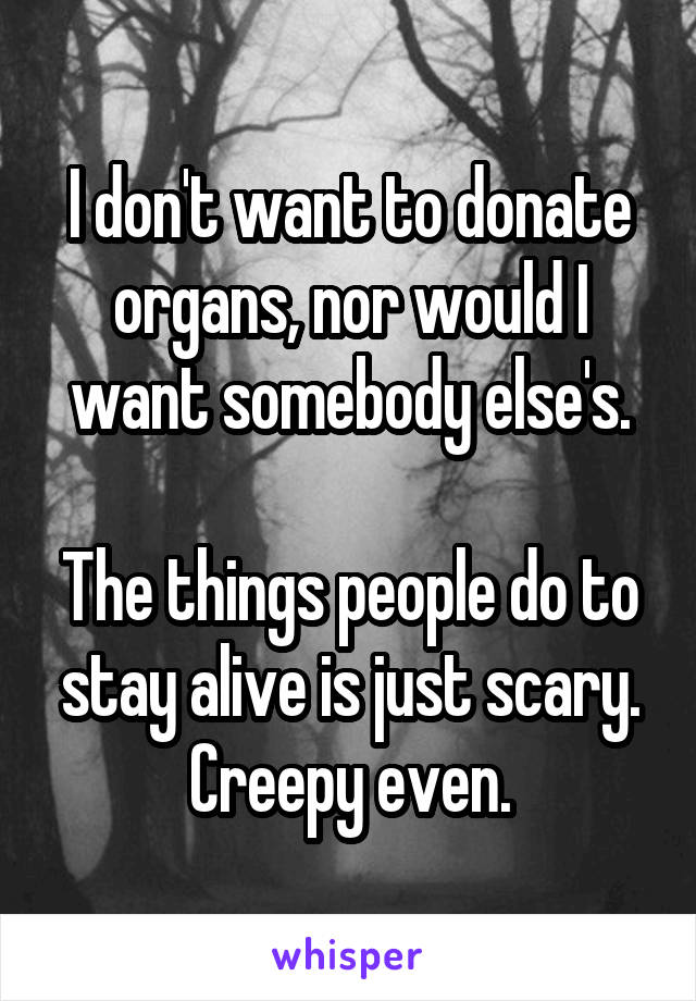 I don't want to donate organs, nor would I want somebody else's.

The things people do to stay alive is just scary. Creepy even.