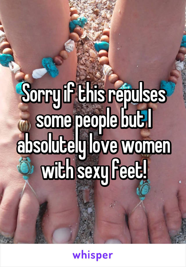 Sorry if this repulses some people but I absolutely love women with sexy feet!