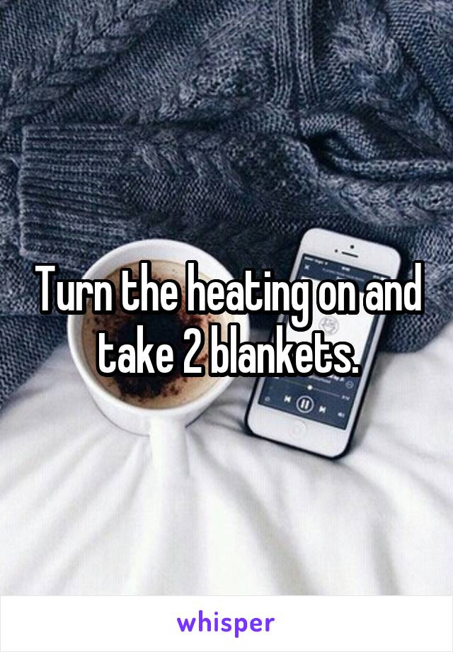 Turn the heating on and take 2 blankets.