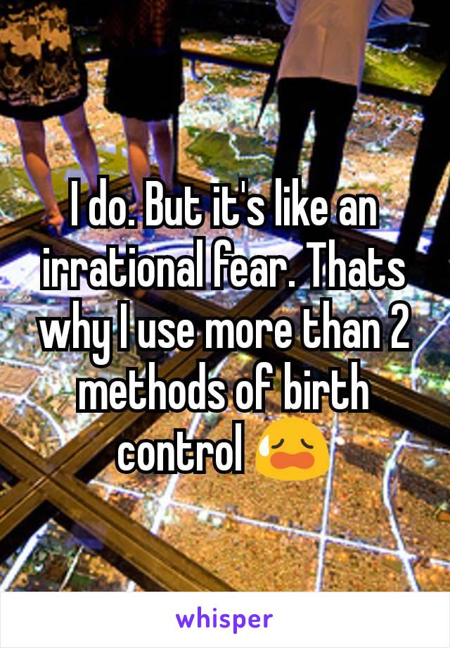 I do. But it's like an irrational fear. Thats why I use more than 2 methods of birth control 😥