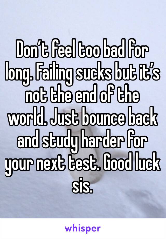 Don’t feel too bad for long. Failing sucks but it’s not the end of the world. Just bounce back and study harder for your next test. Good luck sis. 