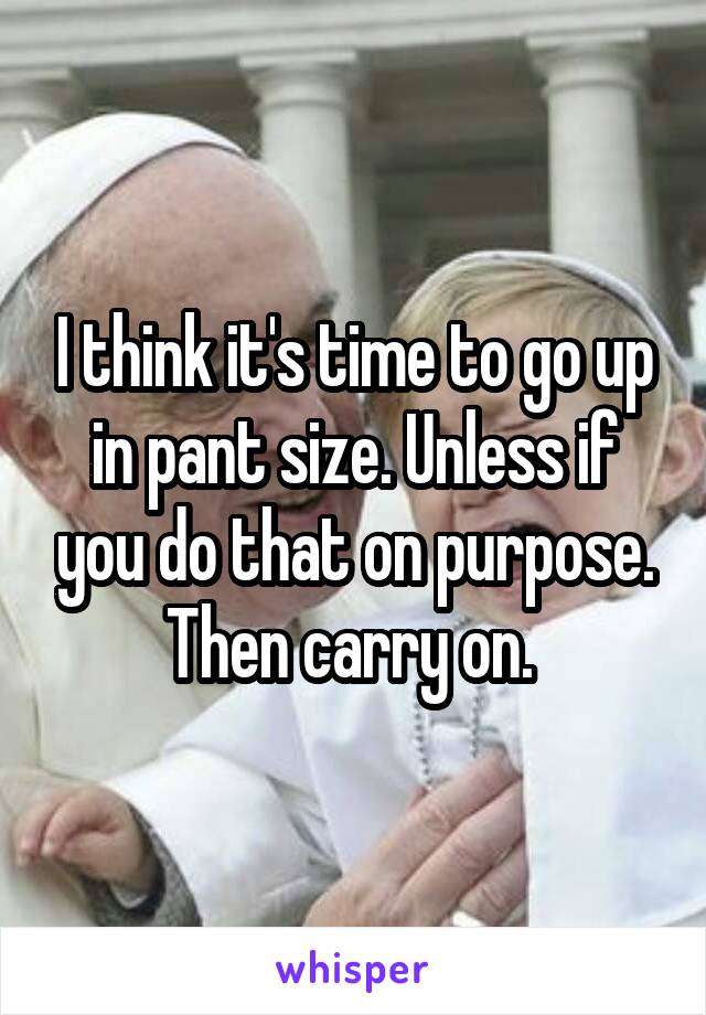 I think it's time to go up in pant size. Unless if you do that on purpose. Then carry on. 