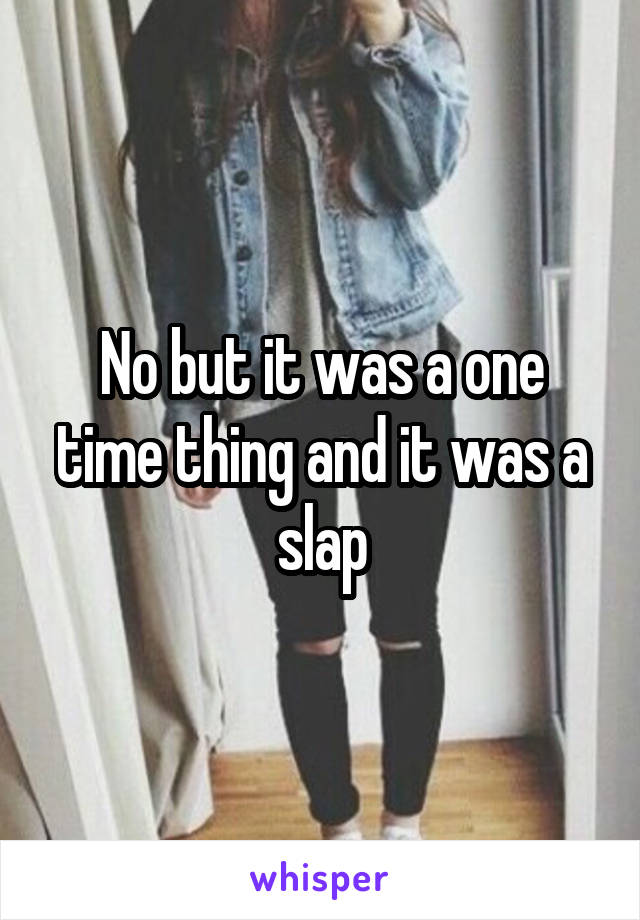 No but it was a one time thing and it was a slap