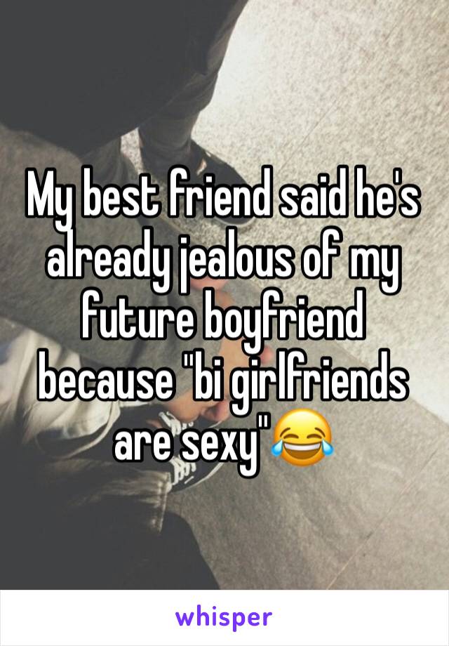 My best friend said he's already jealous of my future boyfriend because "bi girlfriends are sexy"😂