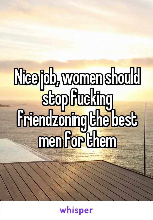 Nice job, women should stop fucking friendzoning the best men for them