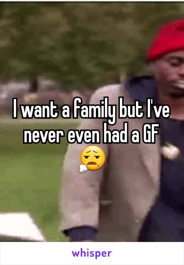 I want a family but I've never even had a GF 😧
