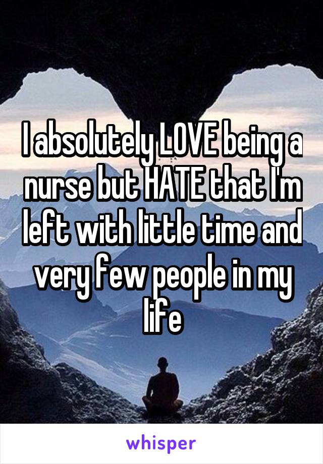 I absolutely LOVE being a nurse but HATE that I'm left with little time and very few people in my life