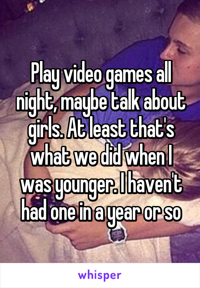 Play video games all night, maybe talk about girls. At least that's what we did when I was younger. I haven't had one in a year or so
