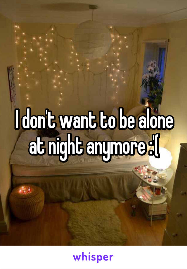 I don't want to be alone at night anymore :'(