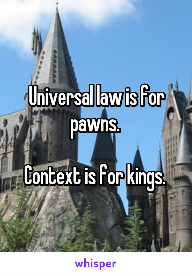 Universal law is for pawns. 

Context is for kings. 
