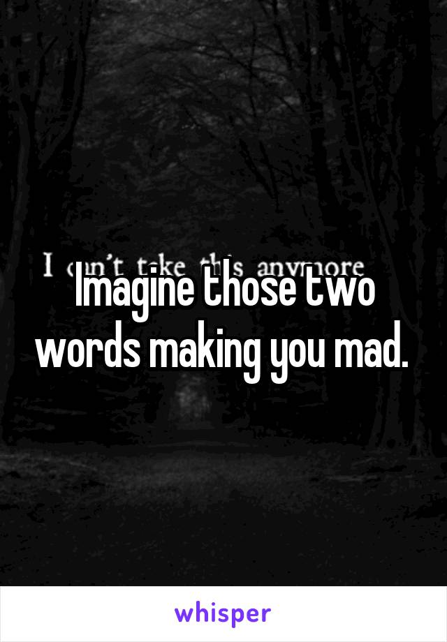 Imagine those two words making you mad. 