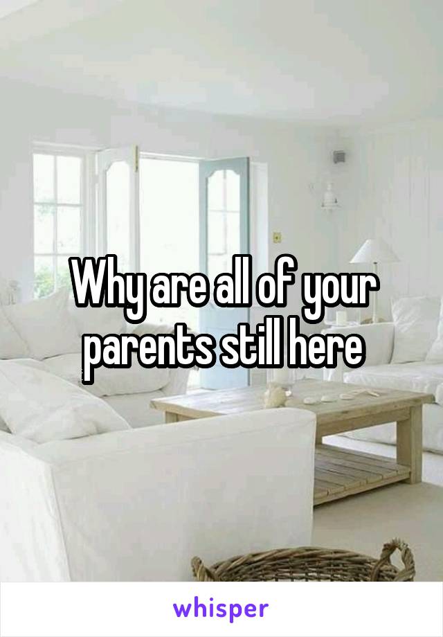Why are all of your parents still here
