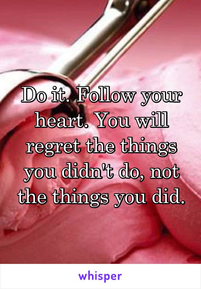 Do it. Follow your heart. You will regret the things you didn't do, not the things you did.