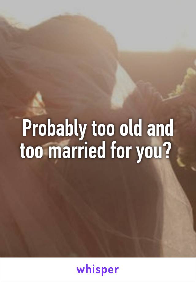 Probably too old and too married for you? 