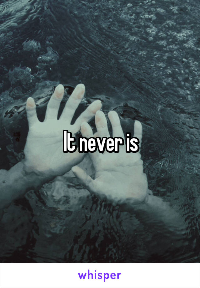 It never is