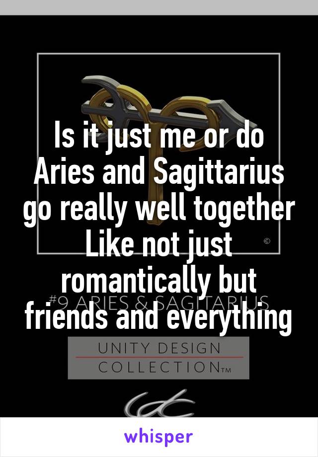 Is it just me or do Aries and Sagittarius go really well together
Like not just romantically but friends and everything