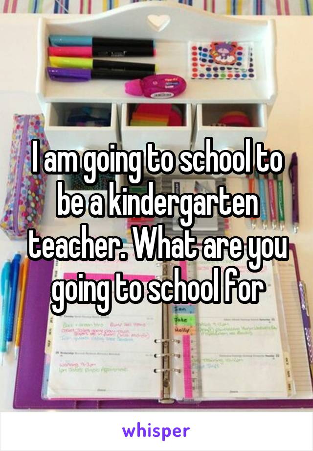 I am going to school to be a kindergarten teacher. What are you going to school for