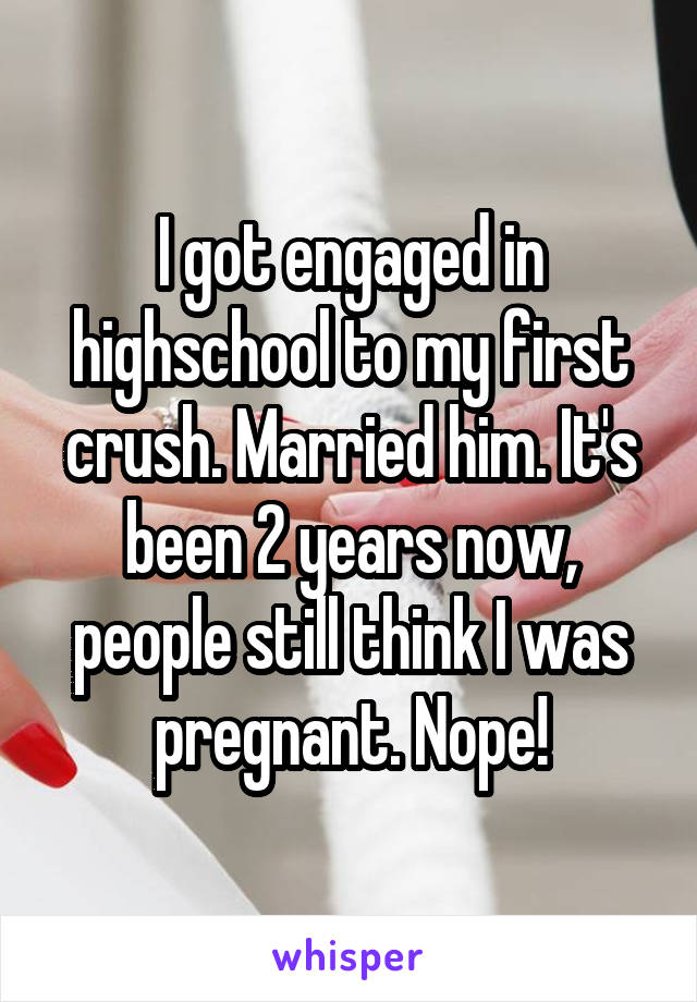 I got engaged in highschool to my first crush. Married him. It's been 2 years now, people still think I was pregnant. Nope!