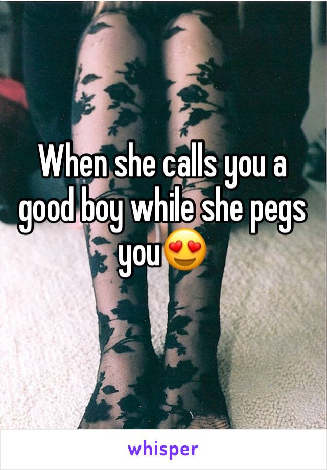 When she calls you a good boy while she pegs you😍