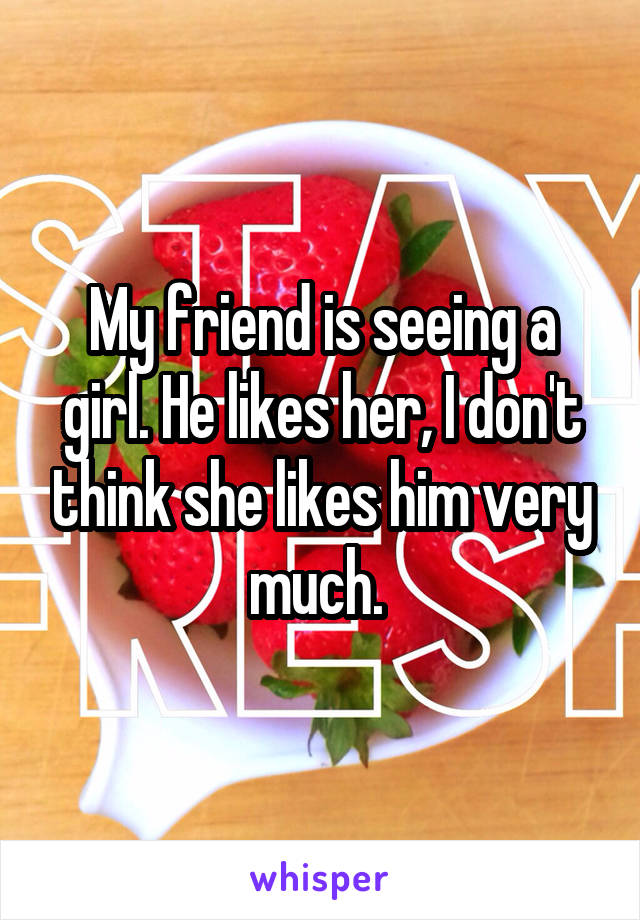 My friend is seeing a girl. He likes her, I don't think she likes him very much. 