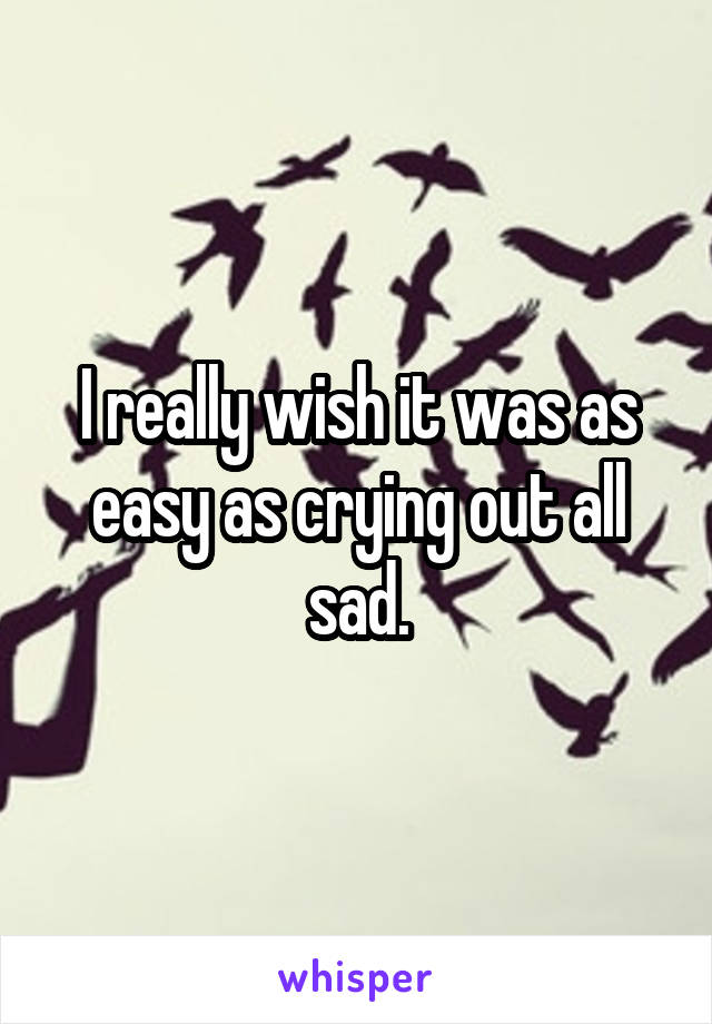 I really wish it was as easy as crying out all sad.