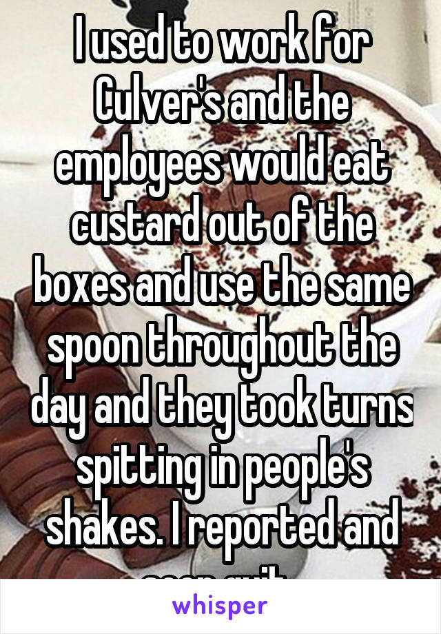 I used to work for Culver's and the employees would eat custard out of the boxes and use the same spoon throughout the day and they took turns spitting in people's shakes. I reported and soon quit. 