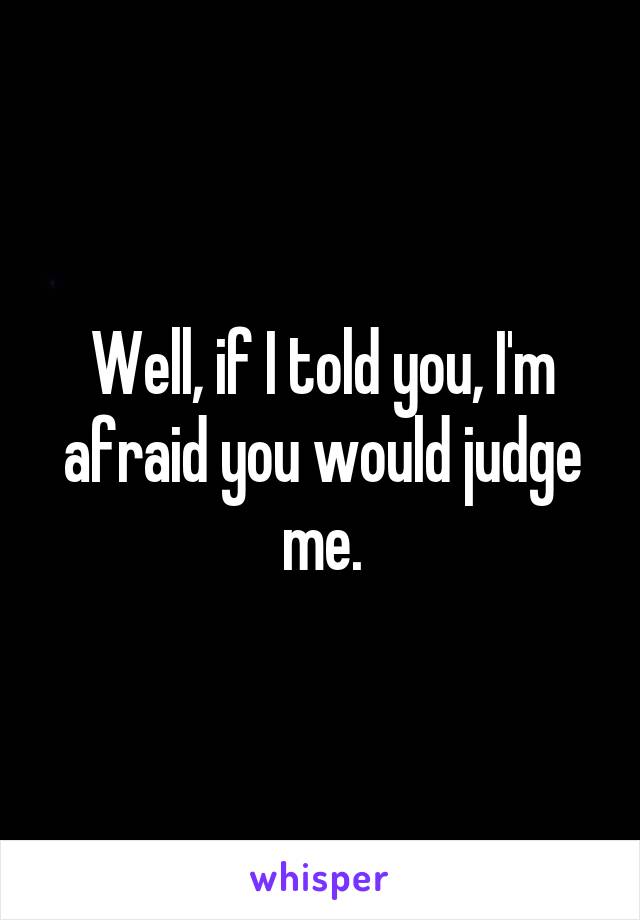 Well, if I told you, I'm afraid you would judge me.