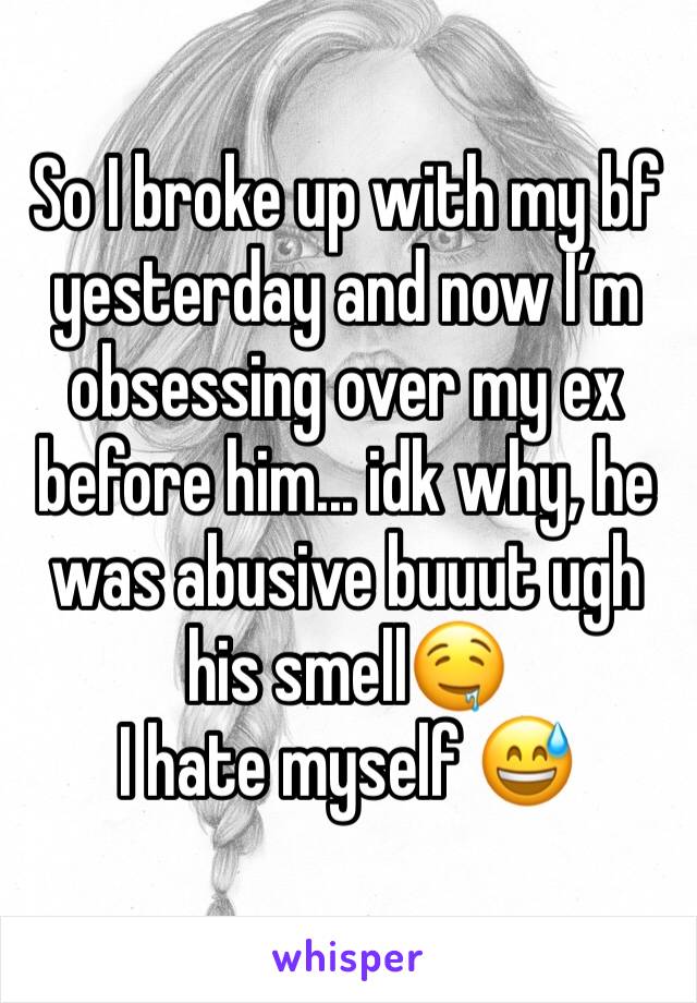 So I broke up with my bf yesterday and now I’m obsessing over my ex before him... idk why, he was abusive buuut ugh his smell🤤
I hate myself 😅