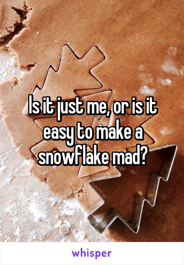 Is it just me, or is it easy to make a snowflake mad?