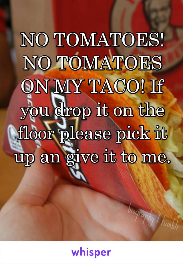 NO TOMATOES! NO TOMATOES ON MY TACO! If you drop it on the floor please pick it up an give it to me. 

