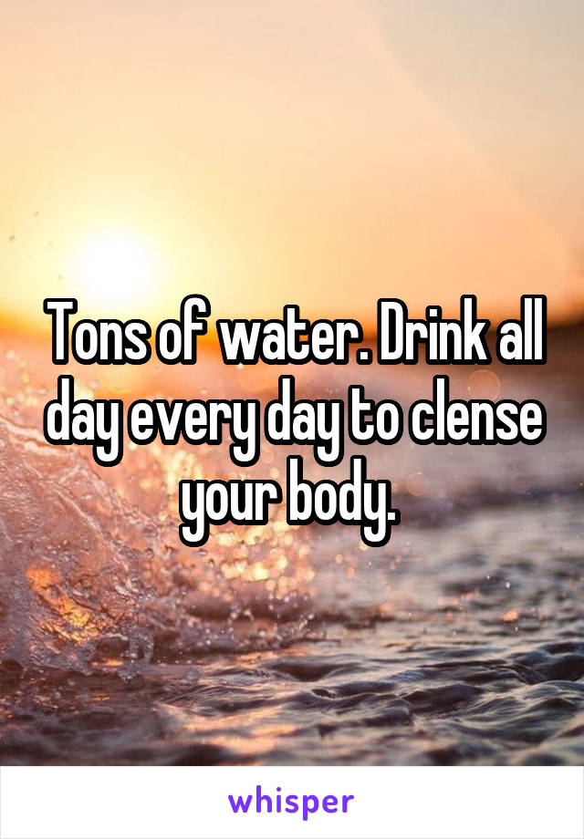 Tons of water. Drink all day every day to clense your body. 